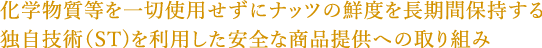 化学物質等を一切使用せずにナッツの鮮度を長期間保持する独自技術（ST)を利用した安全な商品提供への取り組み